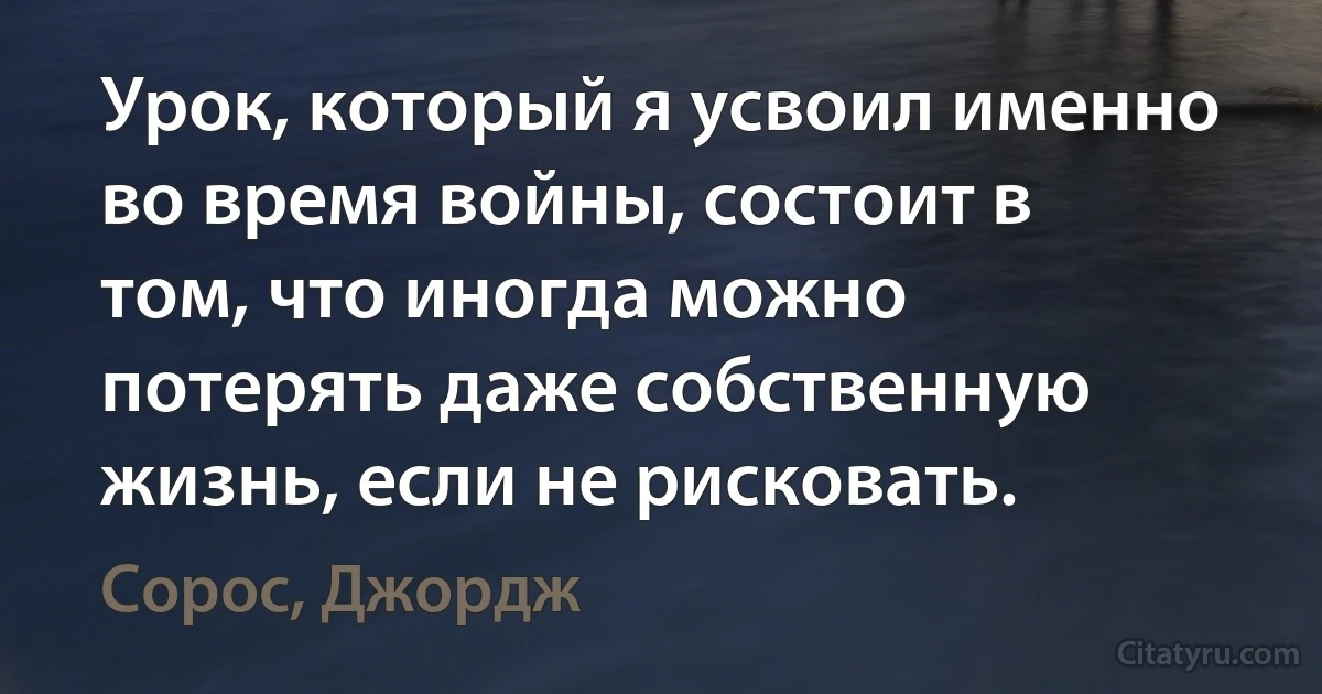 Урок, который я усвоил именно во время войны, состоит в том, что иногда можно потерять даже собственную жизнь, если не рисковать. (Сорос, Джордж)