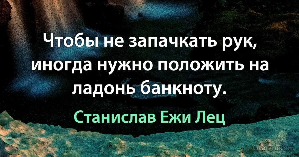 Чтобы не запачкать рук, иногда нужно положить на ладонь банкноту. (Станислав Ежи Лец)