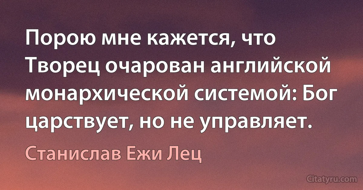 Порою мне кажется, что Творец очарован английской монархической системой: Бог царствует, но не управляет. (Станислав Ежи Лец)