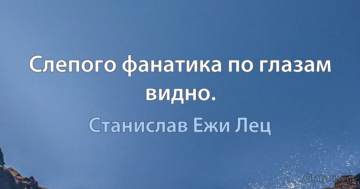 Слепого фанатика по глазам видно. (Станислав Ежи Лец)