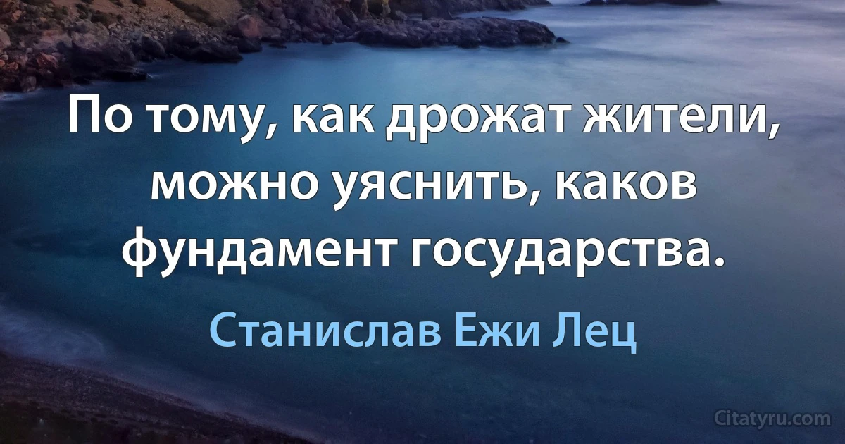 По тому, как дрожат жители, можно уяснить, каков фундамент государства. (Станислав Ежи Лец)