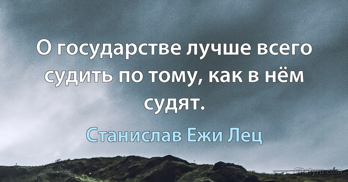 О государстве лучше всего судить по тому, как в нём судят. (Станислав Ежи Лец)