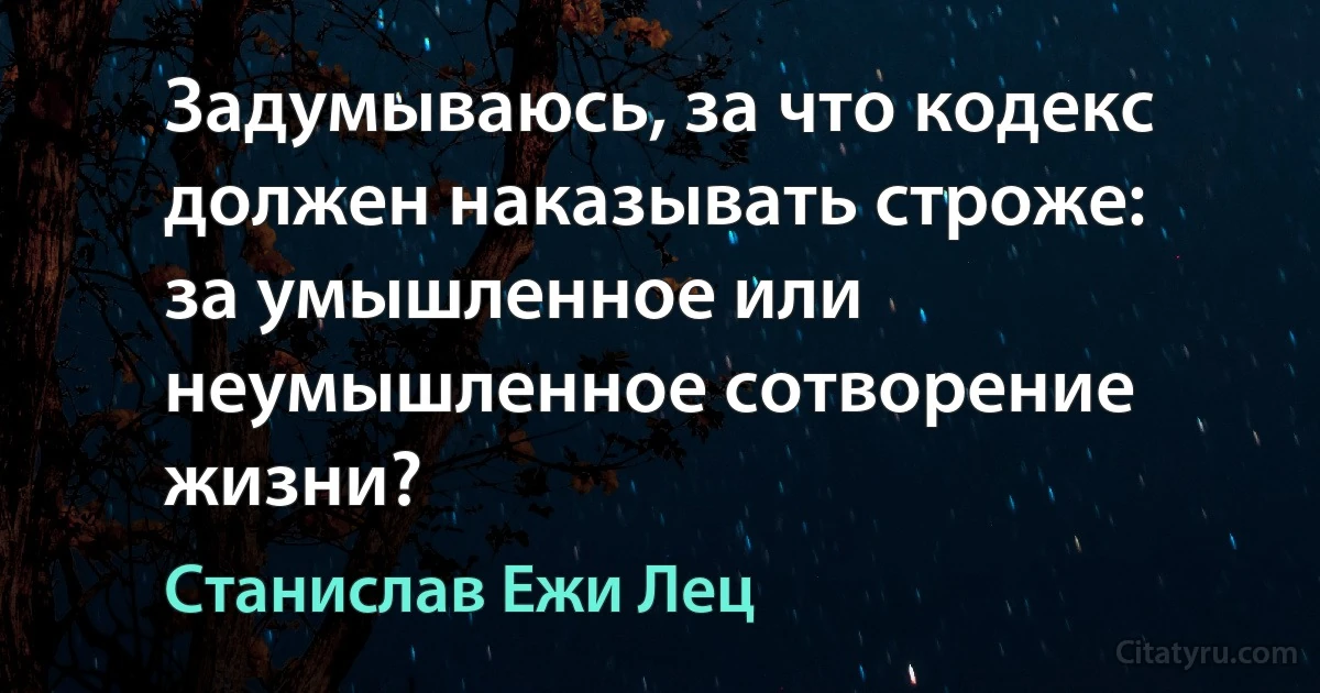 Задумываюсь, за что кодекс должен наказывать строже: за умышленное или неумышленное сотворение жизни? (Станислав Ежи Лец)