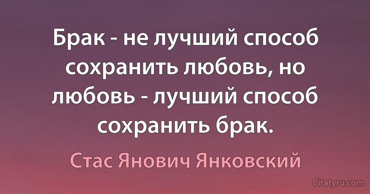 Брак - не лучший способ сохранить любовь, но любовь - лучший способ сохранить брак. (Стас Янович Янковский)