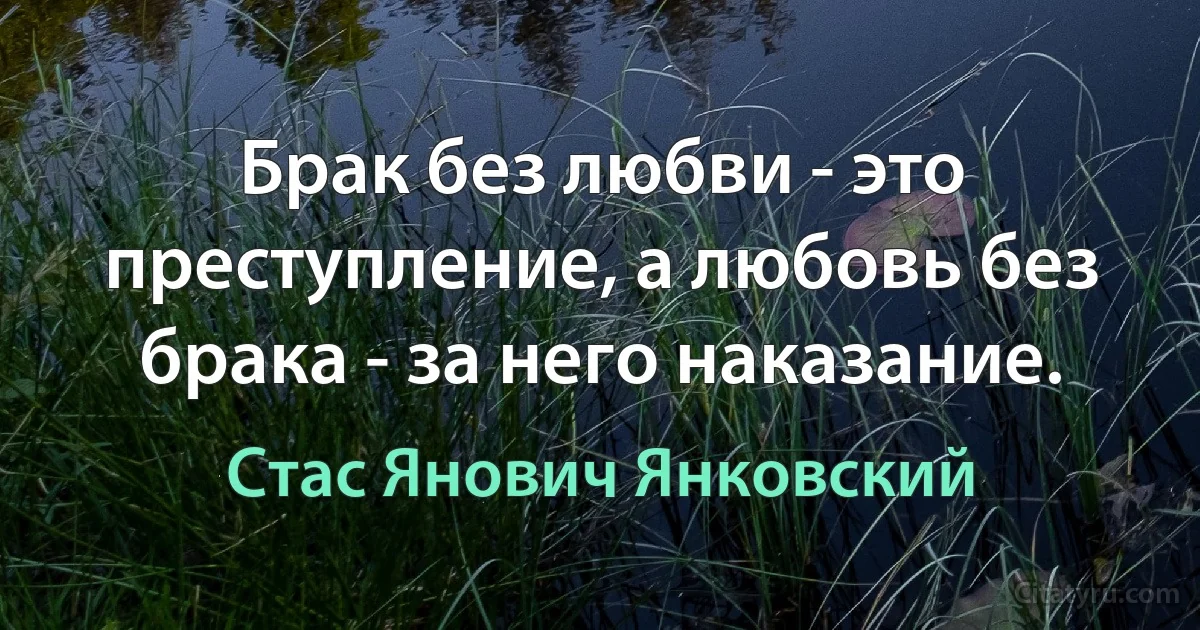 Брак без любви - это преступление, а любовь без брака - за него наказание. (Стас Янович Янковский)