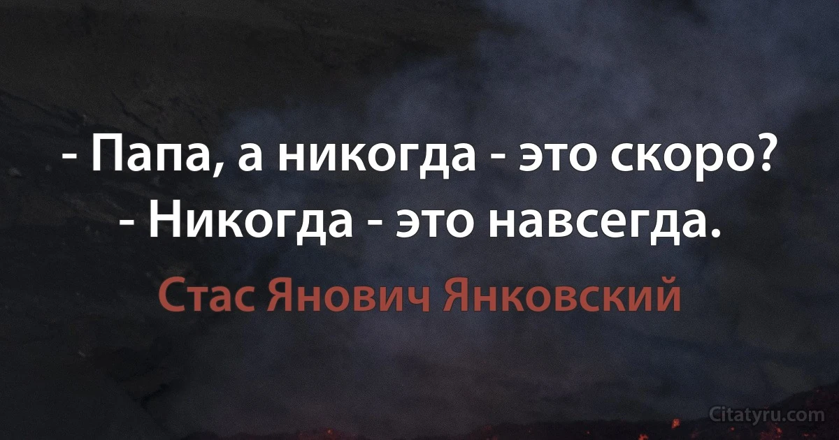 - Папа, а никогда - это скоро?
- Никогда - это навсегда. (Стас Янович Янковский)