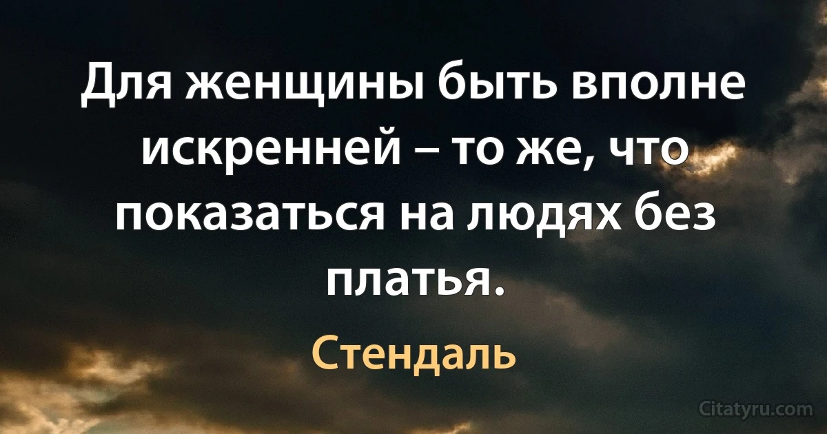 Для женщины быть вполне искренней – то же, что показаться на людях без платья. (Стендаль)