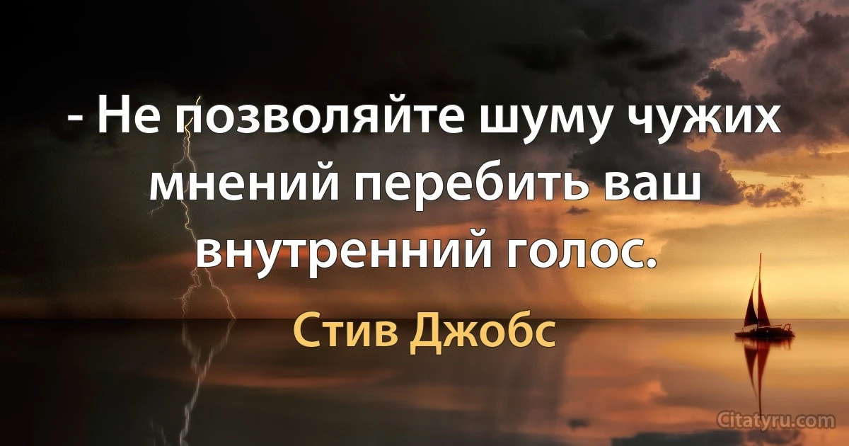 - Не позволяйте шуму чужих мнений перебить ваш внутренний голос. (Стив Джобс)