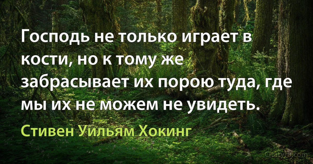 Господь не только играет в кости, но к тому же забрасывает их порою туда, где мы их не можем не увидеть. (Стивен Уильям Хокинг)