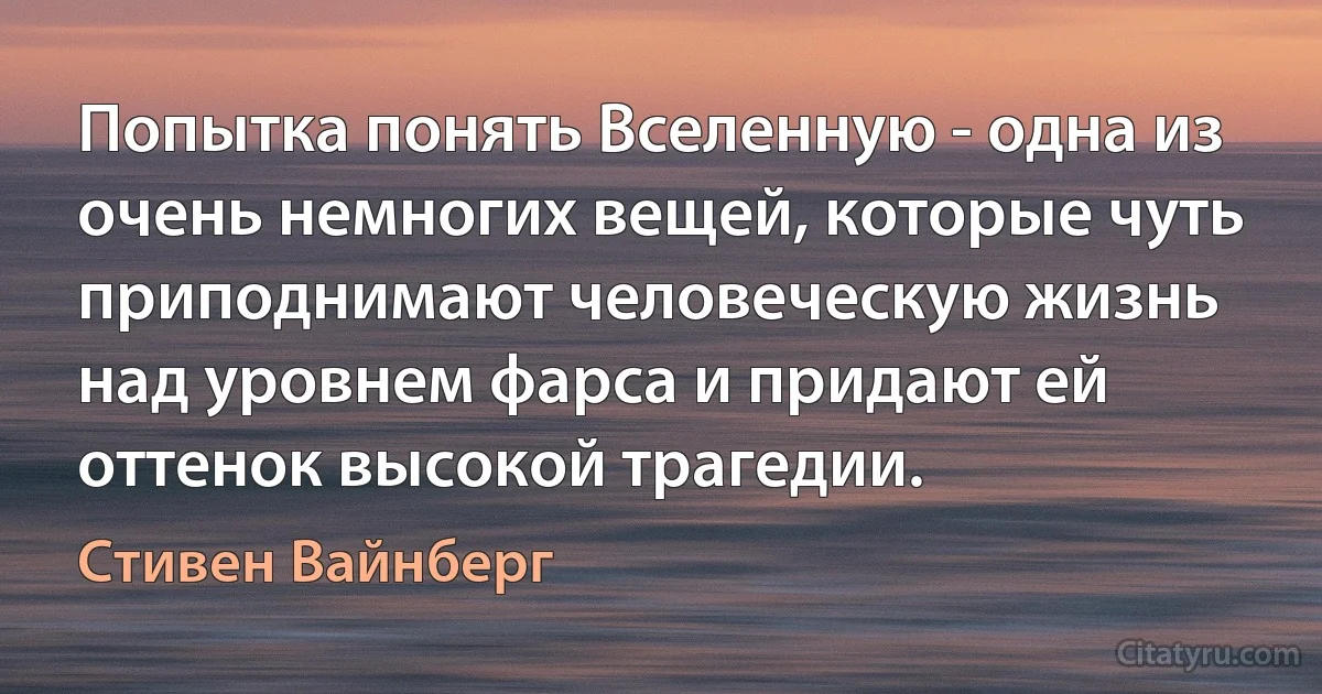 Попытка понять Вселенную - одна из очень немногих вещей, которые чуть приподнимают человеческую жизнь над уровнем фарса и придают ей оттенок высокой трагедии. (Стивен Вайнберг)