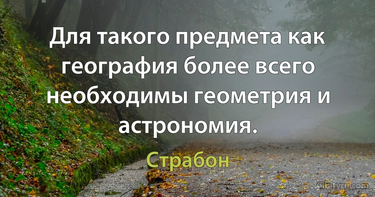 Для такого предмета как география более всего необходимы геометрия и астрономия. (Страбон)