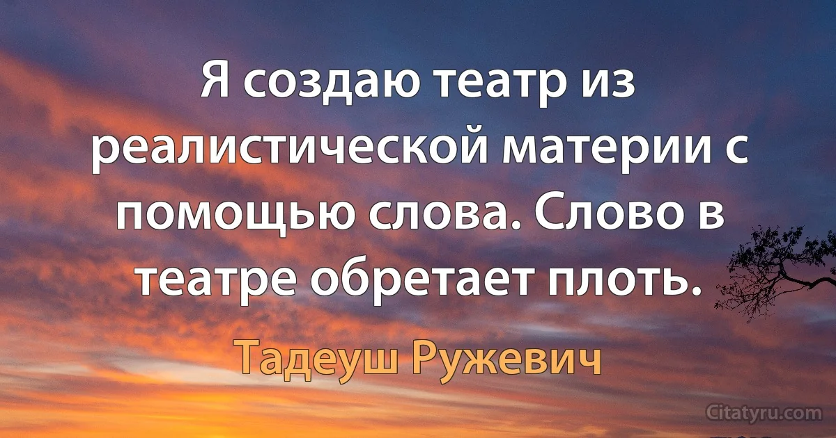 Я создаю театр из реалистической материи с помощью слова. Слово в театре обретает плоть. (Тадеуш Ружевич)