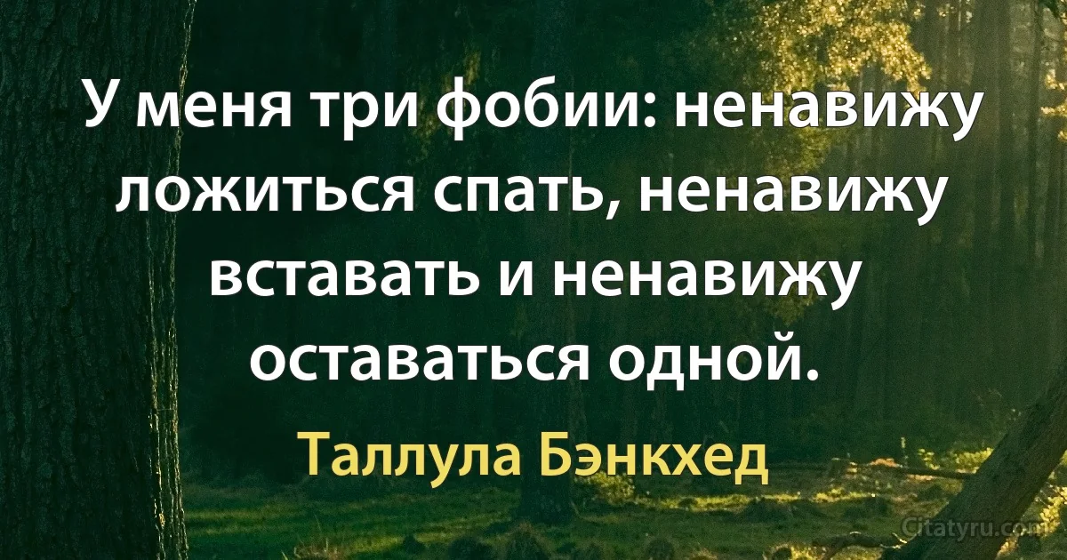 У меня три фобии: ненавижу ложиться спать, ненавижу вставать и ненавижу оставаться одной. (Таллула Бэнкхед)