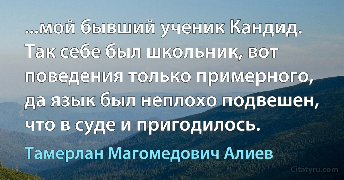 ...мой бывший ученик Кандид. Так себе был школьник, вот поведения только примерного, да язык был неплохо подвешен, что в суде и пригодилось. (Тамерлан Магомедович Алиев)