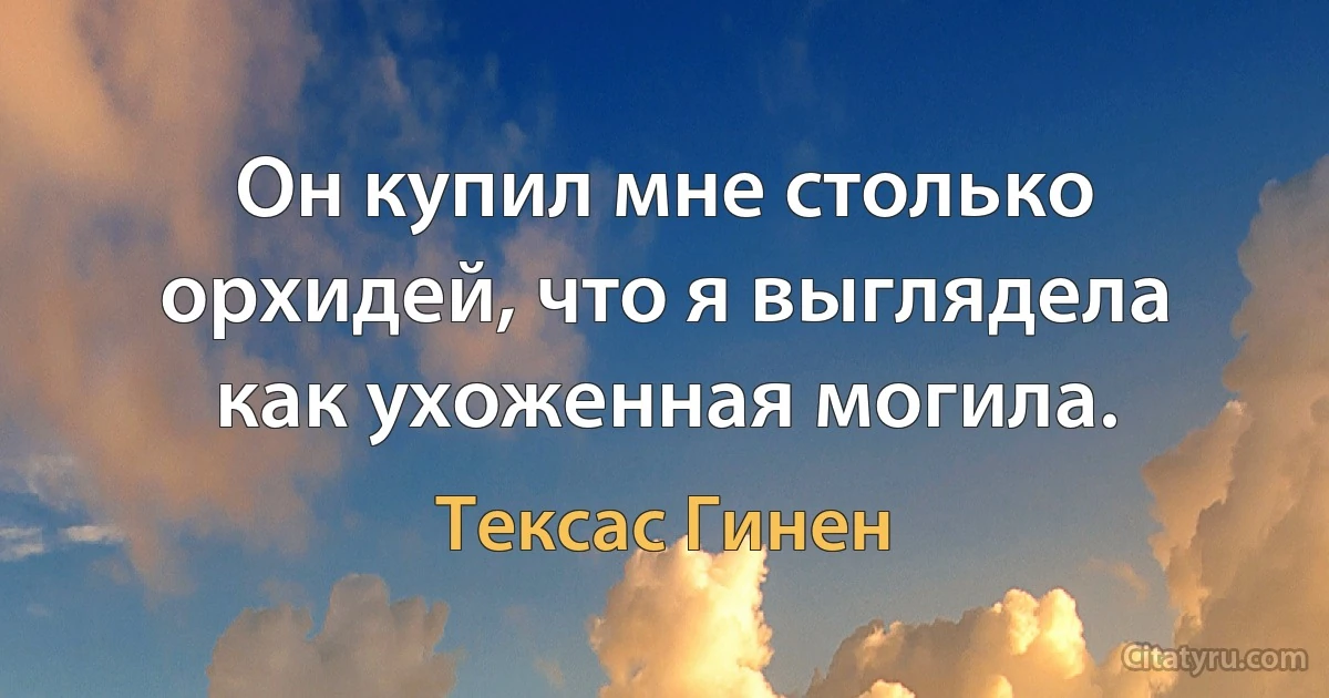 Он купил мне столько орхидей, что я выглядела как ухоженная могила. (Тексас Гинен)