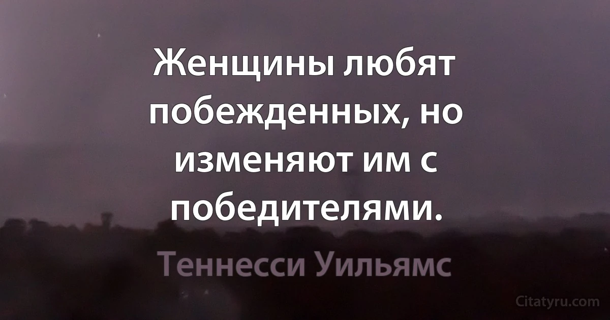 Женщины любят побежденных, но изменяют им с победителями. (Теннесси Уильямс)