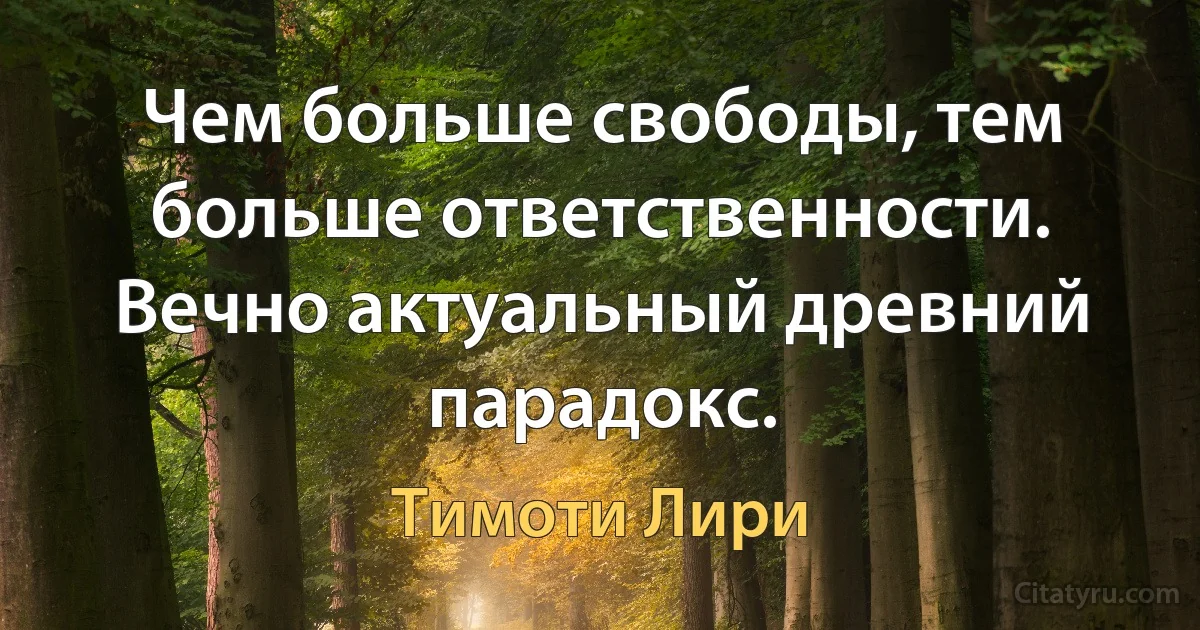 Чем больше свободы, тем больше ответственности. Вечно актуальный древний парадокс. (Тимоти Лири)