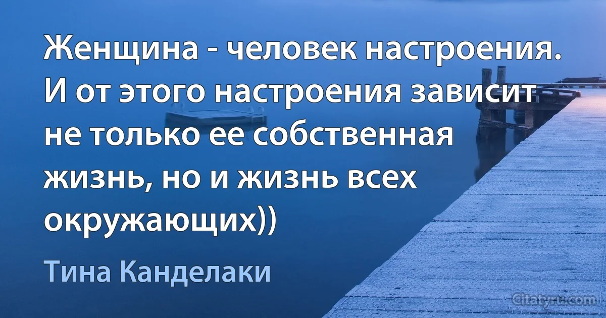 Женщина - человек настроения. И от этого настроения зависит не только ее собственная жизнь, но и жизнь всех окружающих)) (Тина Канделаки)