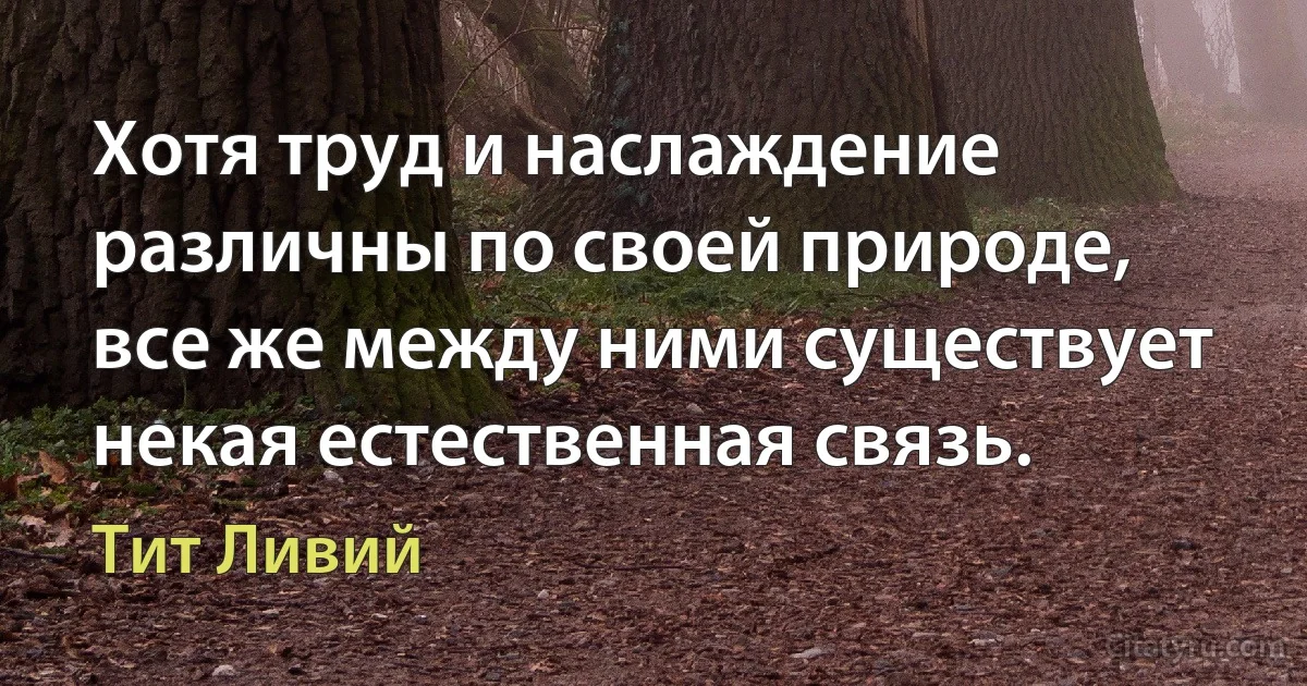 Хотя труд и наслаждение различны по своей природе, все же между ними существует некая естественная связь. (Тит Ливий)