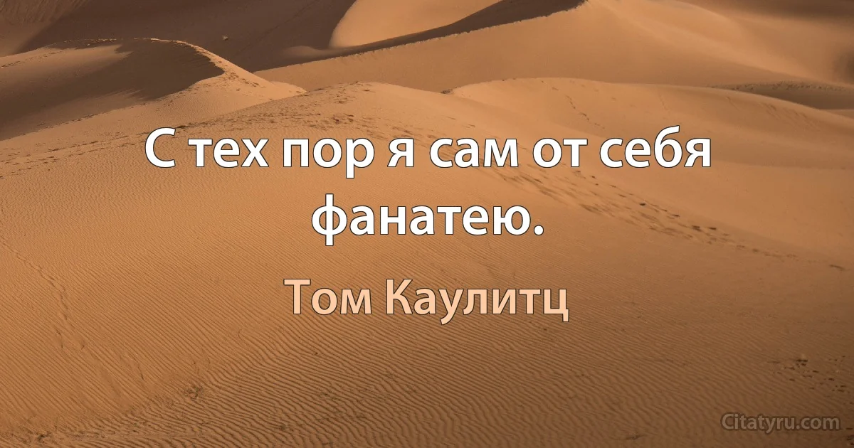 С тех пор я сам от себя фанатею. (Том Каулитц)