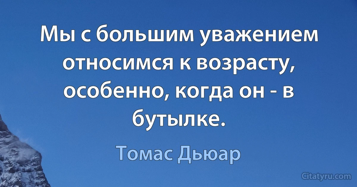 Мы с большим уважением относимся к возрасту, особенно, когда он - в бутылке. (Томас Дьюар)