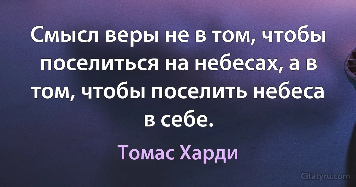 Смысл веры не в том, чтобы поселиться на небесах, а в том, чтобы поселить небеса в себе. (Томас Харди)