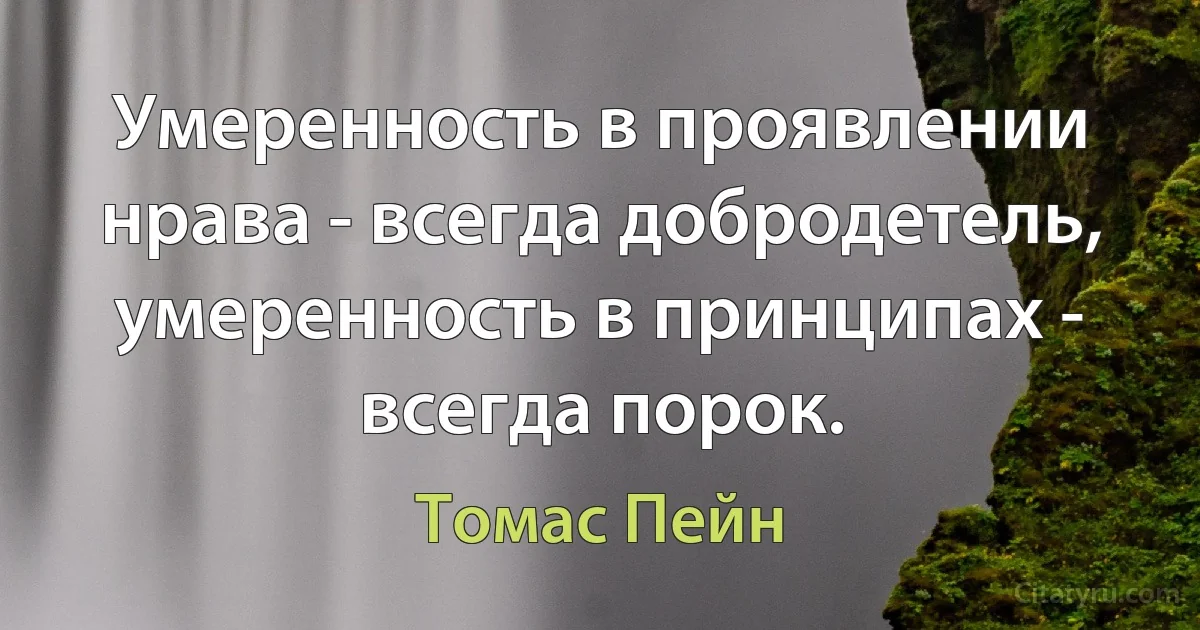 Умеренность в проявлении нрава - всегда добродетель, умеренность в принципах - всегда порок. (Томас Пейн)