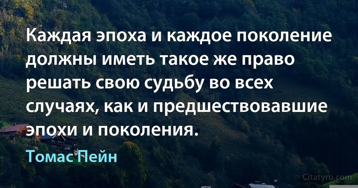 Каждая эпоха и каждое поколение должны иметь такое же право решать свою судьбу во всех случаях, как и предшествовавшие эпохи и поколения. (Томас Пейн)