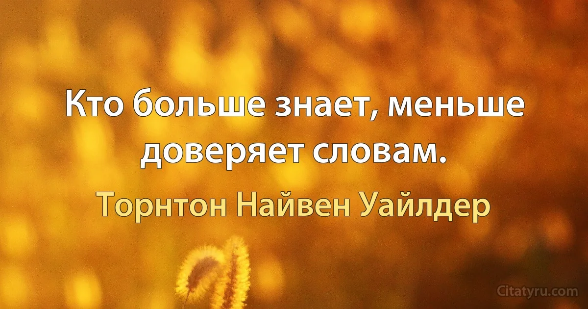 Кто больше знает, меньше доверяет словам. (Торнтон Найвен Уайлдер)