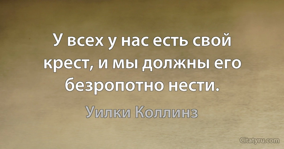 У всех у нас есть свой крест, и мы должны его безропотно нести. (Уилки Коллинз)