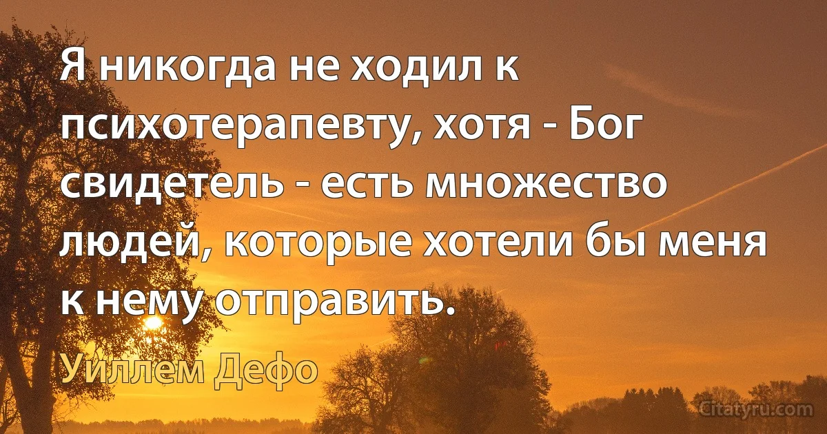 Я никогда не ходил к психотерапевту, хотя - Бог свидетель - есть множество людей, которые хотели бы меня к нему отправить. (Уиллем Дефо)