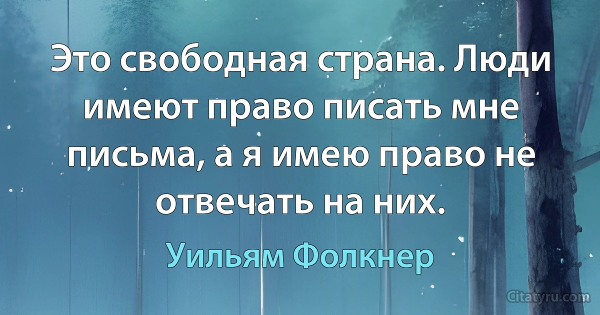 Это свободная страна. Люди имеют право писать мне письма, а я имею право не отвечать на них. (Уильям Фолкнер)