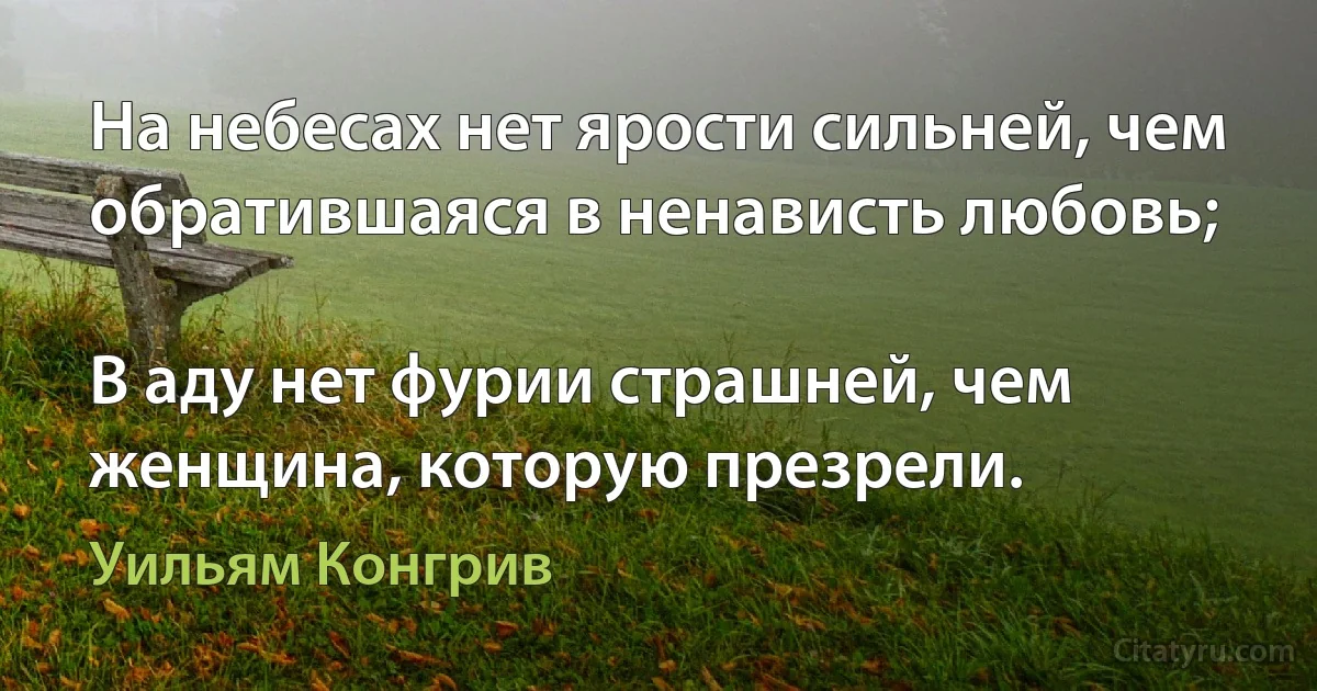 На небесах нет ярости сильней, чем обратившаяся в ненависть любовь;

В аду нет фурии страшней, чем женщина, которую презрели. (Уильям Конгрив)