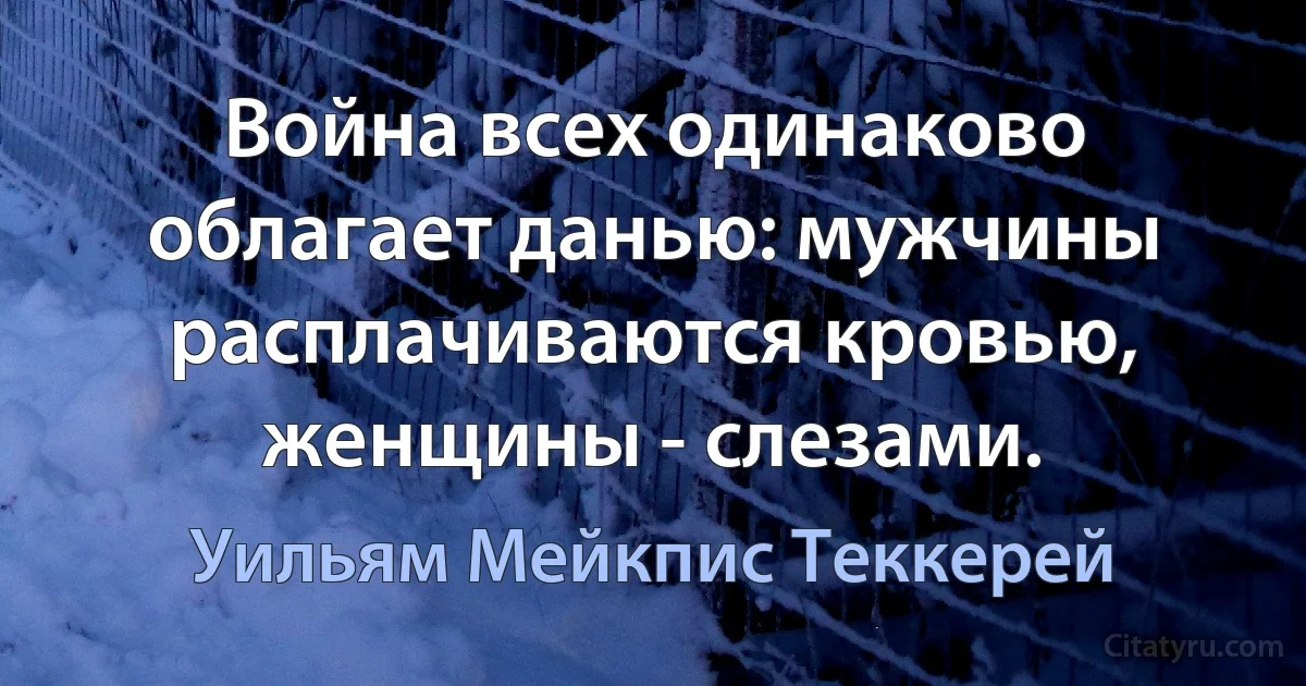 Война всех одинаково облагает данью: мужчины расплачиваются кровью, женщины - слезами. (Уильям Мейкпис Теккерей)