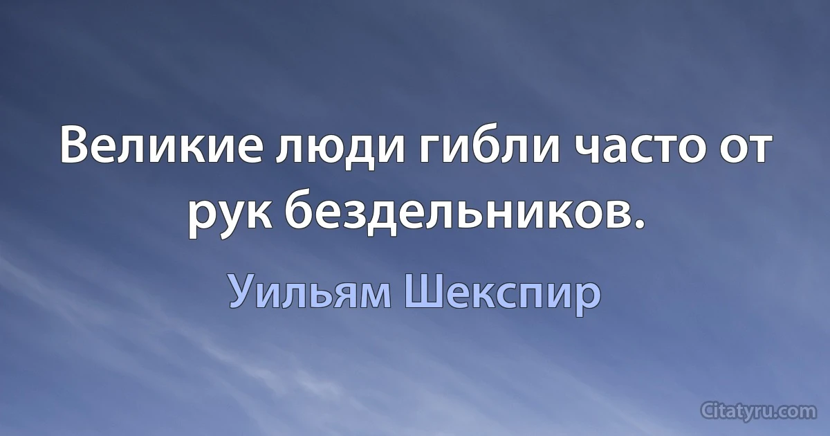 Великие люди гибли часто от рук бездельников. (Уильям Шекспир)