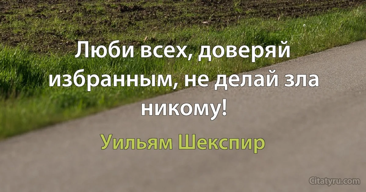 Люби всех, доверяй избранным, не делай зла никому! (Уильям Шекспир)