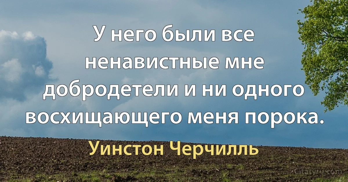 У него были все ненавистные мне добродетели и ни одного восхищающего меня порока. (Уинстон Черчилль)