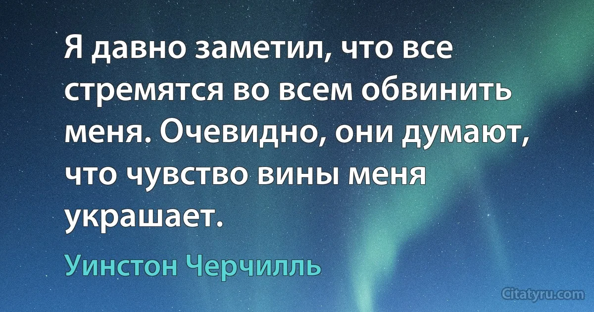 Я давно заметил, что все стремятся во всем обвинить меня. Очевидно, они думают, что чувство вины меня украшает. (Уинстон Черчилль)