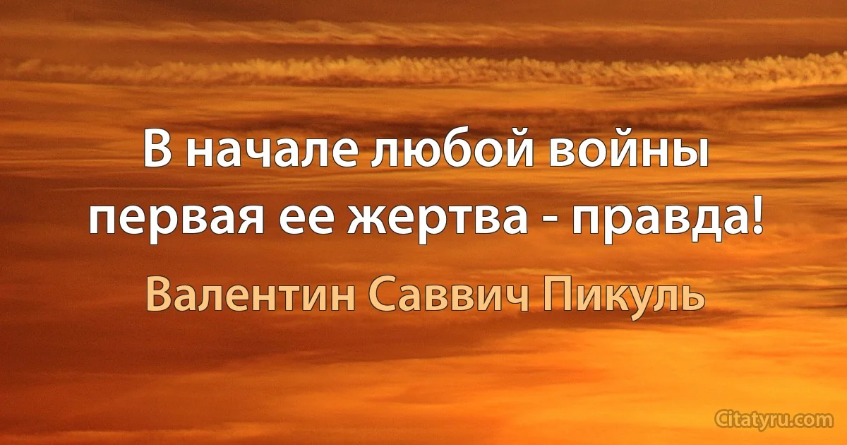 В начале любой войны первая ее жертва - правда! (Валентин Саввич Пикуль)