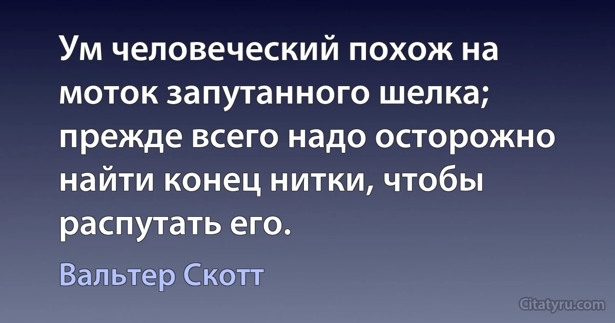 Ум человеческий похож на моток запутанного шелка; прежде всего надо осторожно найти конец нитки, чтобы распутать его. (Вальтер Скотт)