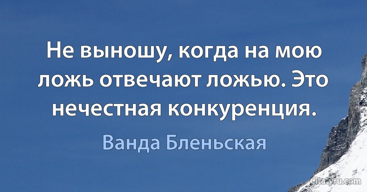 Не выношу, когда на мою ложь отвечают ложью. Это нечестная конкуренция. (Ванда Бленьская)