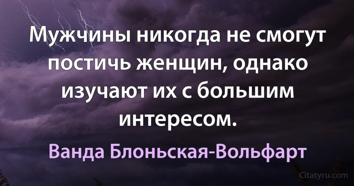 Мужчины никогда не смогут постичь женщин, однако изучают их с большим интересом. (Ванда Блоньская-Вольфарт)