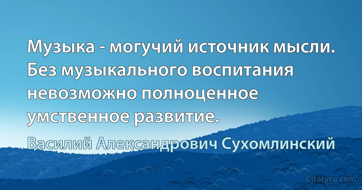 Музыка - могучий источник мысли. Без музыкального воспитания невозможно полноценное умственное развитие. (Василий Александрович Сухомлинский)