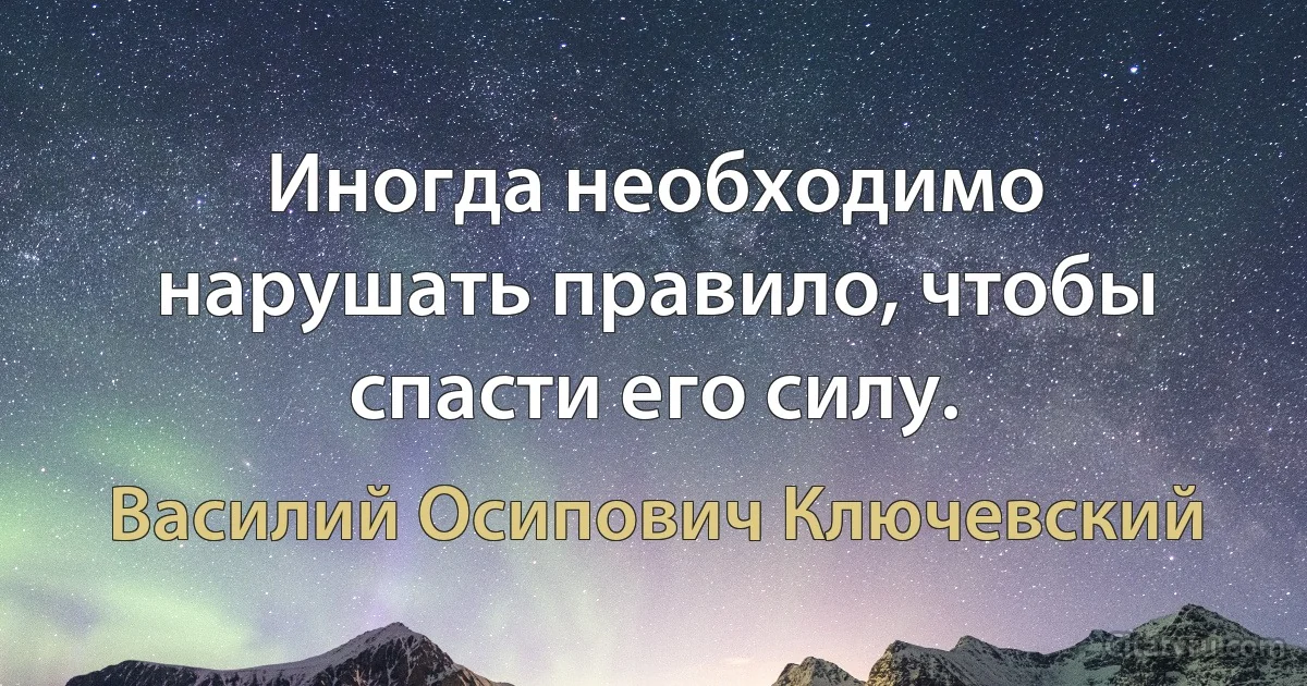 Иногда необходимо нарушать правило, чтобы спасти его силу. (Василий Осипович Ключевский)