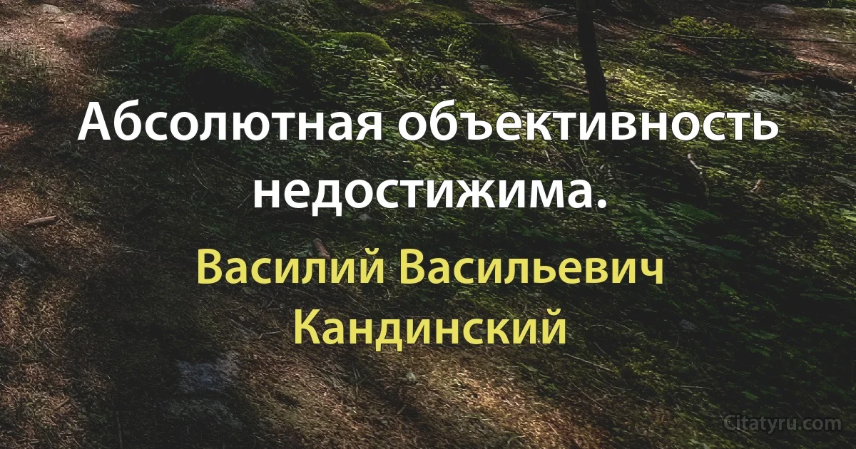 Абсолютная объективность недостижима. (Василий Васильевич Кандинский)