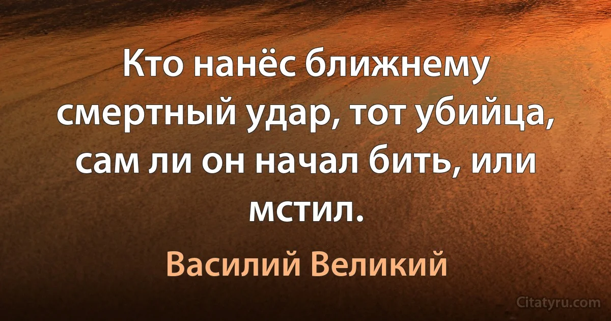 Кто нанёс ближнему смертный удар, тот убийца, сам ли он начал бить, или мстил. (Василий Великий)