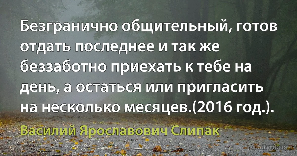 Безгранично общительный, готов отдать последнее и так же беззаботно приехать к тебе на день, а остаться или пригласить на несколько месяцев.(2016 год.). (Василий Ярославович Слипак)