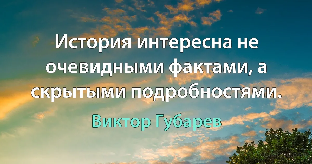 История интересна не очевидными фактами, а скрытыми подробностями. (Виктор Губарев)