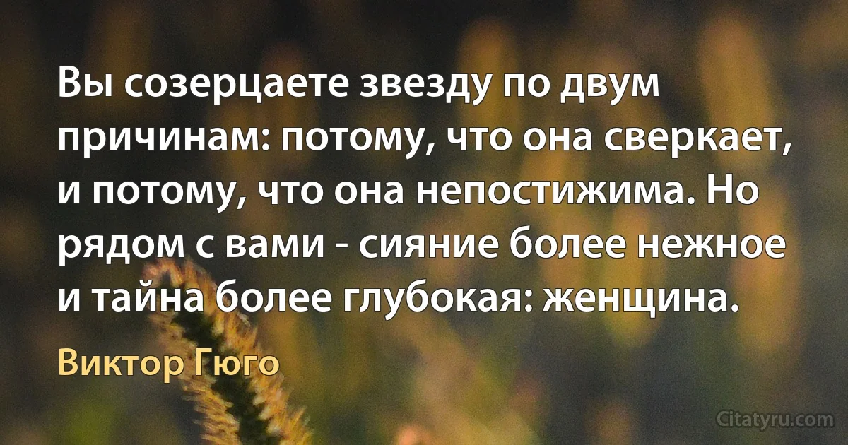 Вы созерцаете звезду по двум причинам: потому, что она сверкает, и потому, что она непостижима. Но рядом с вами - сияние более нежное и тайна более глубокая: женщина. (Виктор Гюго)