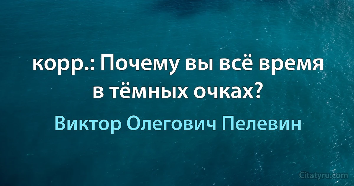 корр.: Почему вы всё время в тёмных очках? (Виктор Олегович Пелевин)